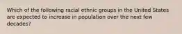 Which of the following racial ethnic groups in the United States are expected to increase in population over the next few decades?