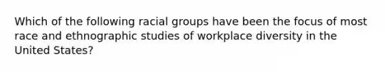 Which of the following racial groups have been the focus of most race and ethnographic studies of workplace diversity in the United States?