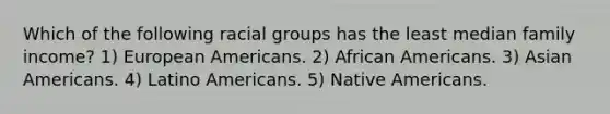 Which of the following racial groups has the least median family income? 1) European Americans. 2) African Americans. 3) Asian Americans. 4) Latino Americans. 5) Native Americans.