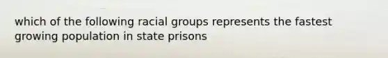 which of the following racial groups represents the fastest growing population in state prisons