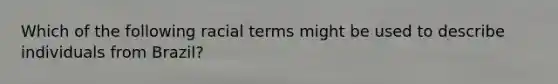 Which of the following racial terms might be used to describe individuals from Brazil?