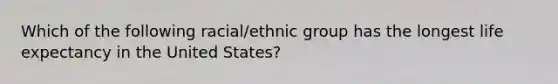 Which of the following racial/ethnic group has the longest life expectancy in the United States?