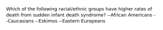 Which of the following racial/ethnic groups have higher rates of death from sudden infant death syndrome? --African Americans --Caucasians --Eskimos --Eastern Europeans