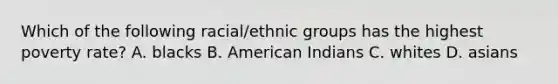 Which of the following racial/ethnic groups has the highest poverty rate? A. blacks B. American Indians C. whites D. asians