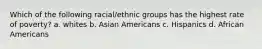 Which of the following racial/ethnic groups has the highest rate of poverty? a. whites b. Asian Americans c. Hispanics d. African Americans