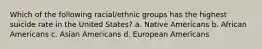 Which of the following racial/ethnic groups has the highest suicide rate in the United States? a. Native Americans b. African Americans c. Asian Americans d. European Americans