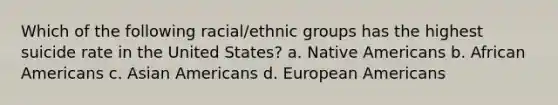 Which of the following racial/ethnic groups has the highest suicide rate in the United States? a. <a href='https://www.questionai.com/knowledge/k3QII3MXja-native-americans' class='anchor-knowledge'>native americans</a> b. <a href='https://www.questionai.com/knowledge/kktT1tbvGH-african-americans' class='anchor-knowledge'>african americans</a> c. <a href='https://www.questionai.com/knowledge/kwuWh8Kr2I-asian-americans' class='anchor-knowledge'>asian americans</a> d. European Americans