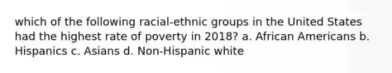 which of the following racial-ethnic groups in the United States had the highest rate of poverty in 2018? a. African Americans b. Hispanics c. Asians d. Non-Hispanic white