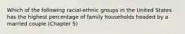 Which of the following racial-ethnic groups in the United States has the highest percentage of family households headed by a married couple (Chapter 5)