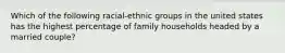 Which of the following racial-ethnic groups in the united states has the highest percentage of family households headed by a married couple?