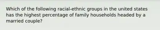 Which of the following racial-ethnic groups in the united states has the highest percentage of family households headed by a married couple?