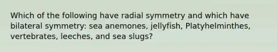 Which of the following have radial symmetry and which have bilateral symmetry: sea anemones, jellyfish, Platyhelminthes, vertebrates, leeches, and sea slugs?