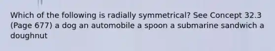 Which of the following is radially symmetrical? See Concept 32.3 (Page 677) a dog an automobile a spoon a submarine sandwich a doughnut