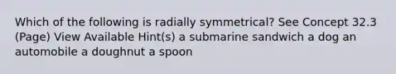 Which of the following is radially symmetrical? See Concept 32.3 (Page) View Available Hint(s) a submarine sandwich a dog an automobile a doughnut a spoon