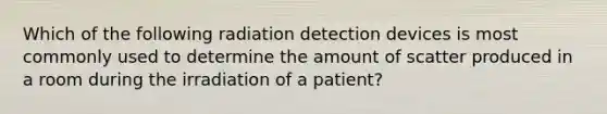 Which of the following radiation detection devices is most commonly used to determine the amount of scatter produced in a room during the irradiation of a patient?