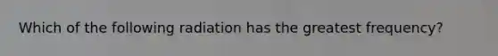 Which of the following radiation has the greatest frequency?