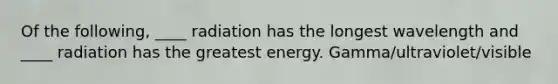 Of the following, ____ radiation has the longest wavelength and ____ radiation has the greatest energy. Gamma/ultraviolet/visible