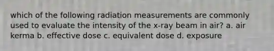 which of the following radiation measurements are commonly used to evaluate the intensity of the x-ray beam in air? a. air kerma b. effective dose c. equivalent dose d. exposure