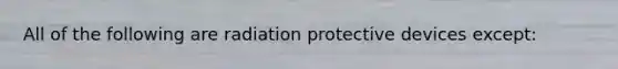 All of the following are radiation protective devices except: