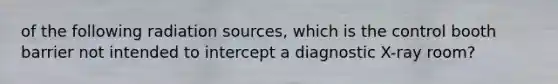 of the following radiation sources, which is the control booth barrier not intended to intercept a diagnostic X-ray room?