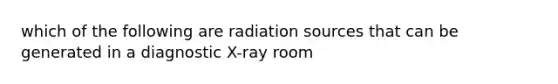 which of the following are radiation sources that can be generated in a diagnostic X-ray room