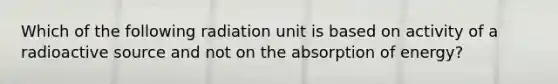 Which of the following radiation unit is based on activity of a radioactive source and not on the absorption of energy?