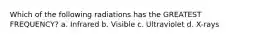 Which of the following radiations has the GREATEST FREQUENCY? a. Infrared b. Visible c. Ultraviolet d. X-rays