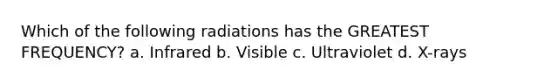 Which of the following radiations has the GREATEST FREQUENCY? a. Infrared b. Visible c. Ultraviolet d. X-rays
