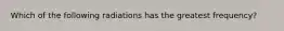 Which of the following radiations has the greatest frequency?