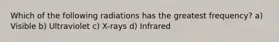 Which of the following radiations has the greatest frequency? a) Visible b) Ultraviolet c) X-rays d) Infrared