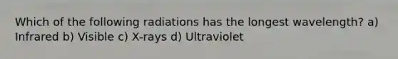 Which of the following radiations has the longest wavelength? a) Infrared b) Visible c) X-rays d) Ultraviolet