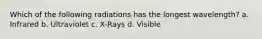 Which of the following radiations has the longest wavelength? a. Infrared b. Ultraviolet c. X-Rays d. Visible