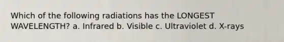 Which of the following radiations has the LONGEST WAVELENGTH? a. Infrared b. Visible c. Ultraviolet d. X-rays
