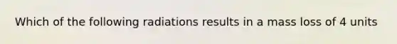 Which of the following radiations results in a mass loss of 4 units