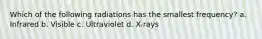 Which of the following radiations has the smallest frequency? a. Infrared b. Visible c. Ultraviolet d. X-rays