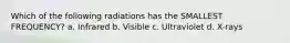 Which of the following radiations has the SMALLEST FREQUENCY? a. Infrared b. Visible c. Ultraviolet d. X-rays