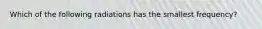 Which of the following radiations has the smallest frequency?