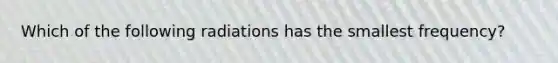 Which of the following radiations has the smallest frequency?