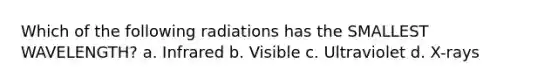 Which of the following radiations has the SMALLEST WAVELENGTH? a. Infrared b. Visible c. Ultraviolet d. X-rays