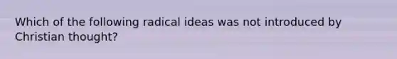 Which of the following radical ideas was not introduced by Christian thought?