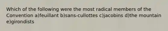 Which of the following were the most radical members of the Convention a)feuillant b)sans-cullottes c)jacobins d)the mountain e)girondists