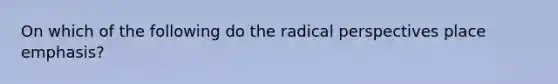 On which of the following do the radical perspectives place emphasis?