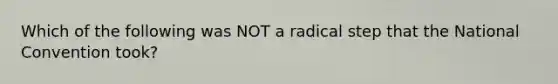 Which of the following was NOT a radical step that the National Convention took?