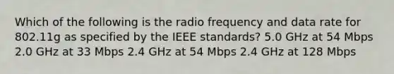 Which of the following is the radio frequency and data rate for 802.11g as specified by the IEEE standards? 5.0 GHz at 54 Mbps 2.0 GHz at 33 Mbps 2.4 GHz at 54 Mbps 2.4 GHz at 128 Mbps