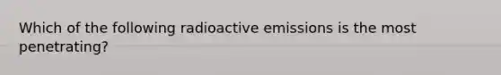 Which of the following radioactive emissions is the most penetrating?