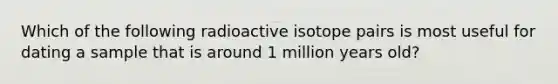 Which of the following radioactive isotope pairs is most useful for dating a sample that is around 1 million years old?