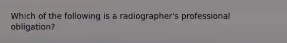 Which of the following is a radiographer's professional obligation?