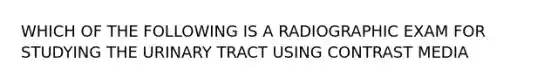 WHICH OF THE FOLLOWING IS A RADIOGRAPHIC EXAM FOR STUDYING THE URINARY TRACT USING CONTRAST MEDIA