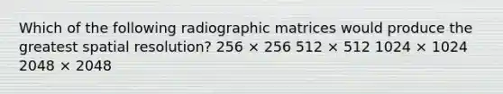 Which of the following radiographic matrices would produce the greatest spatial resolution? 256 × 256 512 × 512 1024 × 1024 2048 × 2048