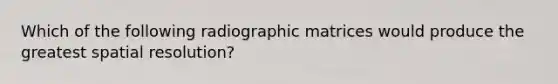 Which of the following radiographic matrices would produce the greatest spatial resolution?